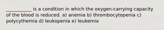 ___________ is a condition in which the oxygen-carrying capacity of the blood is reduced. a) anemia b) thrombocytopenia c) polycythemia d) leukopenia e) leukemia