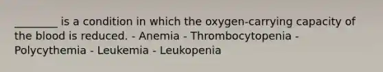 ________ is a condition in which the oxygen-carrying capacity of the blood is reduced. - Anemia - Thrombocytopenia - Polycythemia - Leukemia - Leukopenia