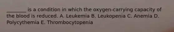 ________ is a condition in which the oxygen-carrying capacity of the blood is reduced. A. Leukemia B. Leukopenia C. Anemia D. Polycythemia E. Thrombocytopenia