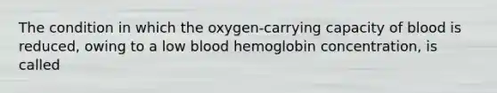 The condition in which the oxygen-carrying capacity of blood is reduced, owing to a low blood hemoglobin concentration, is called