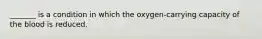 _______ is a condition in which the oxygen-carrying capacity of the blood is reduced.