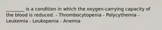 ________ is a condition in which the oxygen-carrying capacity of the blood is reduced. - Thrombocytopenia - Polycythemia - Leukemia - Leukopenia - Anemia