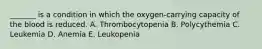 _______ is a condition in which the oxygen-carrying capacity of the blood is reduced. A. Thrombocytopenia B. Polycythemia C. Leukemia D. Anemia E. Leukopenia