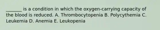 _______ is a condition in which the oxygen-carrying capacity of the blood is reduced. A. Thrombocytopenia B. Polycythemia C. Leukemia D. Anemia E. Leukopenia