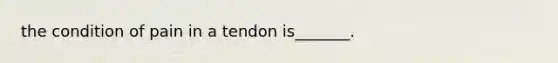 the condition of pain in a tendon is_______.