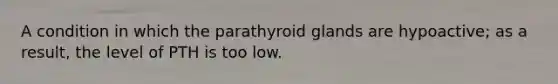 A condition in which the parathyroid glands are hypoactive; as a result, the level of PTH is too low.