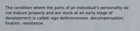 The condition where the parts of an individual's personality do not mature properly and are stuck at an early stage of development is called: ego defensiveness. decompensation. fixation. resistance.