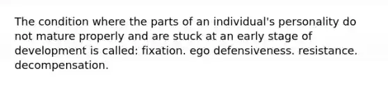 The condition where the parts of an individual's personality do not mature properly and are stuck at an early stage of development is called: fixation. ego defensiveness. resistance. decompensation.