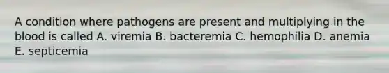 A condition where pathogens are present and multiplying in the blood is called A. viremia B. bacteremia C. hemophilia D. anemia E. septicemia