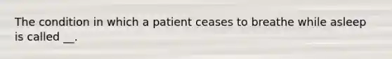 The condition in which a patient ceases to breathe while asleep is called __.