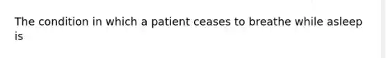 The condition in which a patient ceases to breathe while asleep is