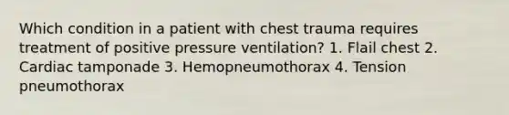 Which condition in a patient with chest trauma requires treatment of positive pressure ventilation? 1. Flail chest 2. Cardiac tamponade 3. Hemopneumothorax 4. Tension pneumothorax