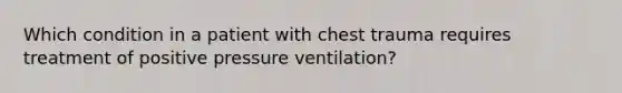 Which condition in a patient with chest trauma requires treatment of positive pressure ventilation?