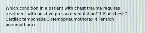 Which condition in a patient with chest trauma requires treatment with positive pressure ventilation? 1 Flail chest 2 Cardiac tamponade 3 Hemopneumothorax 4 Tension pneumothorax