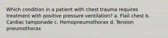 Which condition in a patient with chest trauma requires treatment with positive pressure ventilation? a. Flail chest b. Cardiac tamponade c. Hemopneumothorax d. Tension pneumothorax