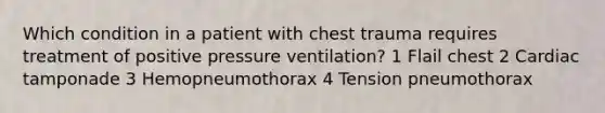 Which condition in a patient with chest trauma requires treatment of positive pressure ventilation? 1 Flail chest 2 Cardiac tamponade 3 Hemopneumothorax 4 Tension pneumothorax