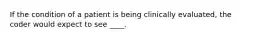 If the condition of a patient is being clinically evaluated, the coder would expect to see ____.