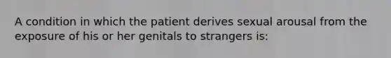 A condition in which the patient derives sexual arousal from the exposure of his or her genitals to strangers is: