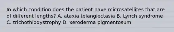 In which condition does the patient have microsatellites that are of different lengths? A. ataxia telangiectasia B. Lynch syndrome C. trichothiodystrophy D. xeroderma pigmentosum