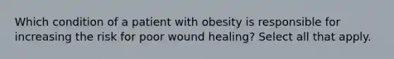 Which condition of a patient with obesity is responsible for increasing the risk for poor wound healing? Select all that apply.