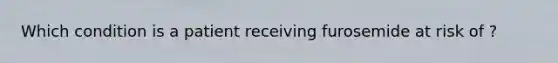 Which condition is a patient receiving furosemide at risk of ?