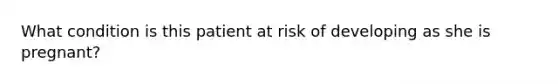 What condition is this patient at risk of developing as she is pregnant?