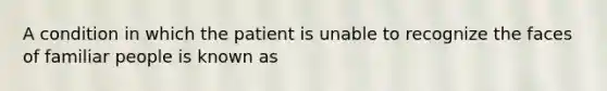 A condition in which the patient is unable to recognize the faces of familiar people is known as​