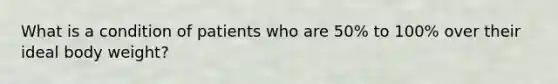 What is a condition of patients who are 50% to 100% over their ideal body weight?