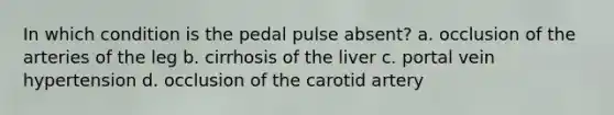 In which condition is the pedal pulse absent? a. occlusion of the arteries of the leg b. cirrhosis of the liver c. portal vein hypertension d. occlusion of the carotid artery