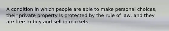 A condition in which people are able to make personal choices, their private property is protected by the rule of law, and they are free to buy and sell in markets.