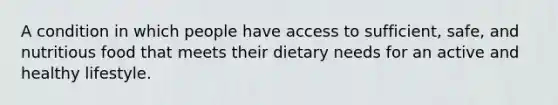 A condition in which people have access to sufficient, safe, and nutritious food that meets their dietary needs for an active and healthy lifestyle.