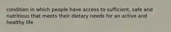 condition in which people have access to sufficient, safe and nutritious that meets their dietary needs for an active and healthy life