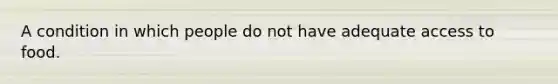 A condition in which people do not have adequate access to food.