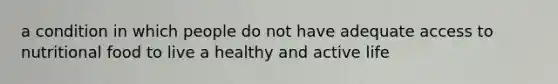 a condition in which people do not have adequate access to nutritional food to live a healthy and active life