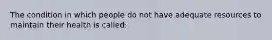 The condition in which people do not have adequate resources to maintain their health is called: