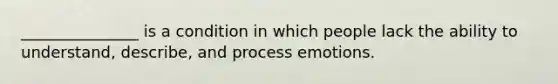 _______________ is a condition in which people lack the ability to understand, describe, and process emotions.