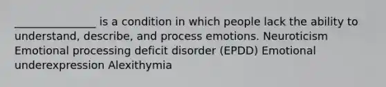 _______________ is a condition in which people lack the ability to understand, describe, and process emotions. Neuroticism Emotional processing deficit disorder (EPDD) Emotional underexpression Alexithymia