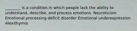 ________ is a condition in which people lack the ability to understand, describe, and process emotions. Neuroticism Emotional processing deficit disorder Emotional underexpression Alexithymia