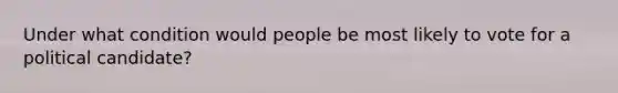 Under what condition would people be most likely to vote for a political candidate?