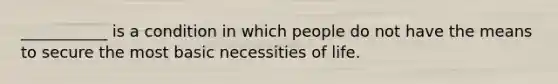 ___________ is a condition in which people do not have the means to secure the most basic necessities of life.