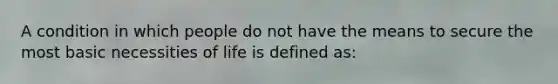 A condition in which people do not have the means to secure the most basic necessities of life is defined as: