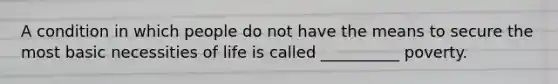 A condition in which people do not have the means to secure the most basic necessities of life is called __________ poverty.