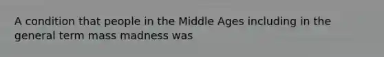 A condition that people in the Middle Ages including in the general term mass madness was