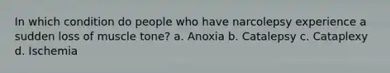 In which condition do people who have narcolepsy experience a sudden loss of muscle tone? a. Anoxia b. Catalepsy c. Cataplexy d. Ischemia