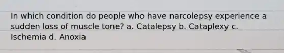 In which condition do people who have narcolepsy experience a sudden loss of muscle tone? a. Catalepsy b. Cataplexy c. Ischemia d. Anoxia