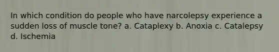 In which condition do people who have narcolepsy experience a sudden loss of muscle tone? a. Cataplexy b. Anoxia c. Catalepsy d. Ischemia