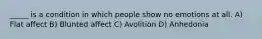 _____ is a condition in which people show no emotions at all. A) Flat affect B) Blunted affect C) Avolition D) Anhedonia