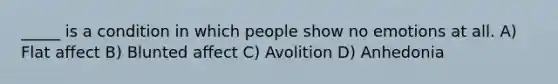 _____ is a condition in which people show no emotions at all. A) Flat affect B) Blunted affect C) Avolition D) Anhedonia