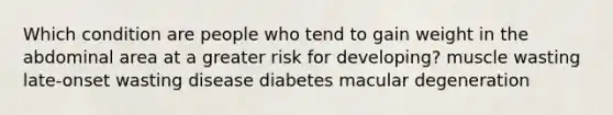 Which condition are people who tend to gain weight in the abdominal area at a greater risk for developing? muscle wasting late-onset wasting disease diabetes macular degeneration