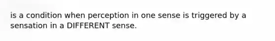 is a condition when perception in one sense is triggered by a sensation in a DIFFERENT sense.